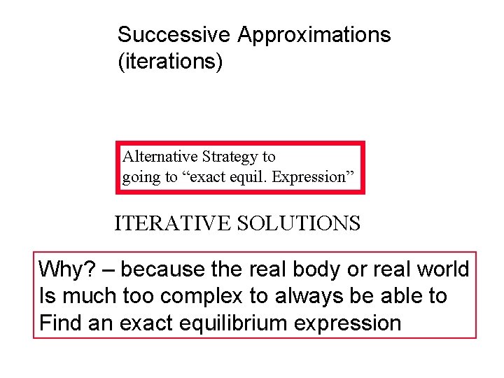 Successive Approximations (iterations) Alternative Strategy to going to “exact equil. Expression” ITERATIVE SOLUTIONS Why?