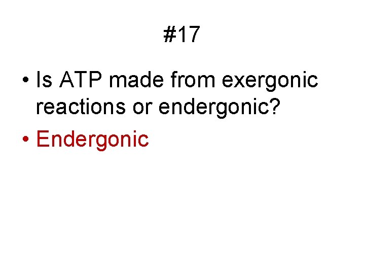 #17 • Is ATP made from exergonic reactions or endergonic? • Endergonic 