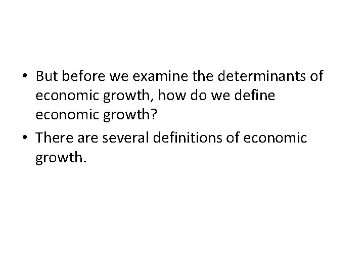  • But before we examine the determinants of economic growth, how do we