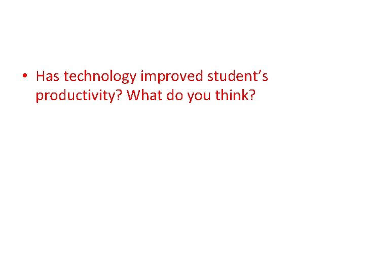  • Has technology improved student’s productivity? What do you think? 