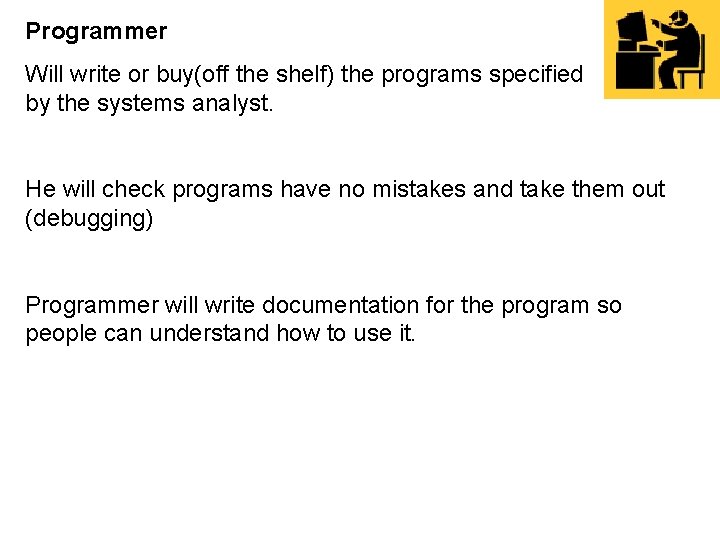 Programmer Will write or buy(off the shelf) the programs specified by the systems analyst.