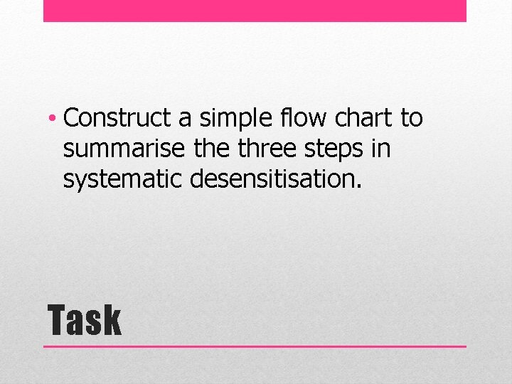  • Construct a simple flow chart to summarise three steps in systematic desensitisation.