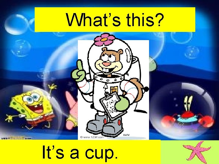 What’s this? It’s a cup. 