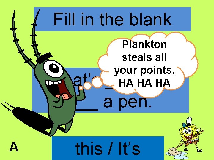 Fill in the blank Plankton steals all your points. HA HA HA What’s ______?