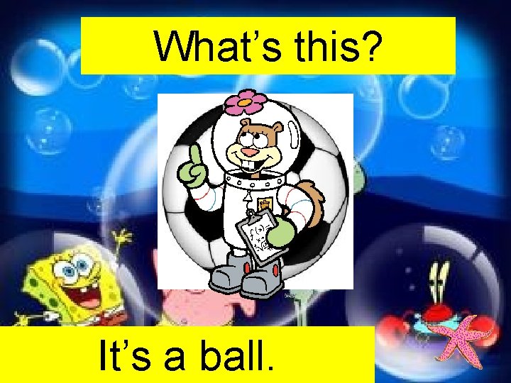 What’s this? It’s a ball. 