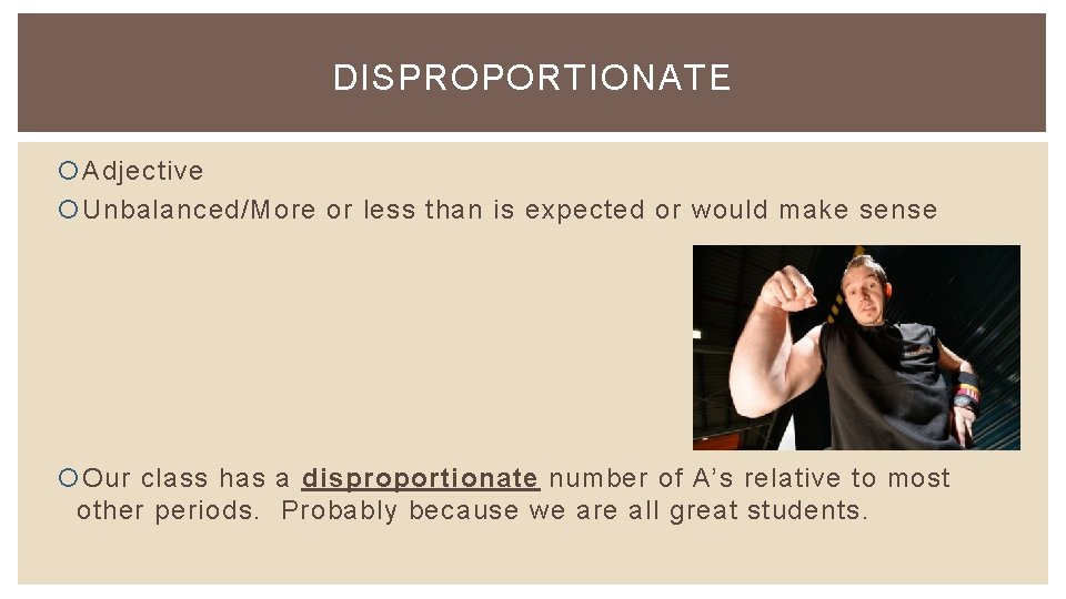 DISPROPORTIONATE Adjective Unbalanced/More or less than is expected or would make sense Our class