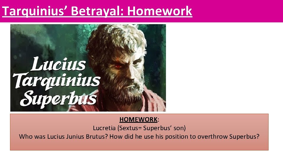 Tarquinius’ Betrayal: Homework HOMEWORK: Lucretia (Sextus= Superbus’ son) Who was Lucius Junius Brutus? How