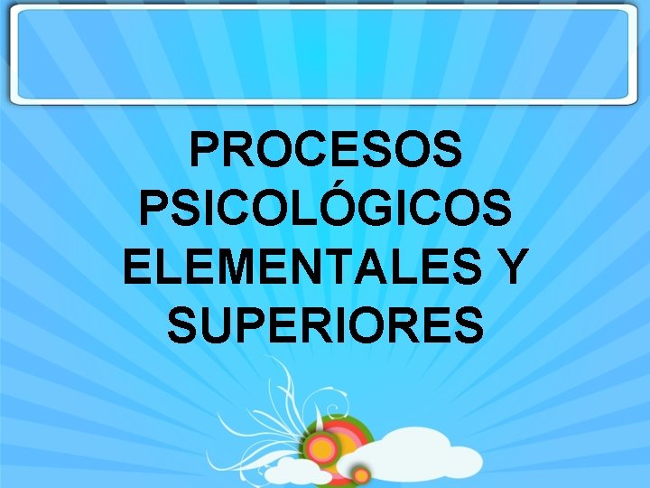 PROCESOS PSICOLÓGICOS ELEMENTALES Y SUPERIORES 