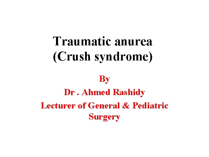 Traumatic anurea (Crush syndrome) By Dr. Ahmed Rashidy Lecturer of General & Pediatric Surgery
