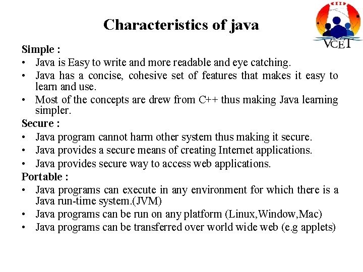 Characteristics of java Simple : • Java is Easy to write and more readable Characteristics of java Simple : • Java is Easy to write and more readable