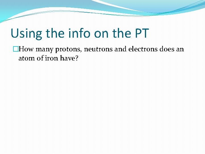 Using the info on the PT �How many protons, neutrons and electrons does an