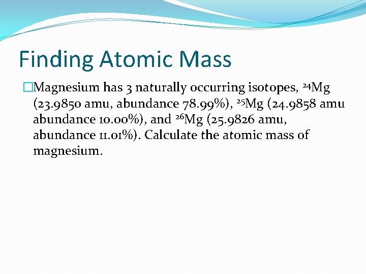 Finding Atomic Mass �Magnesium has 3 naturally occurring isotopes, 24 Mg (23. 9850 amu,