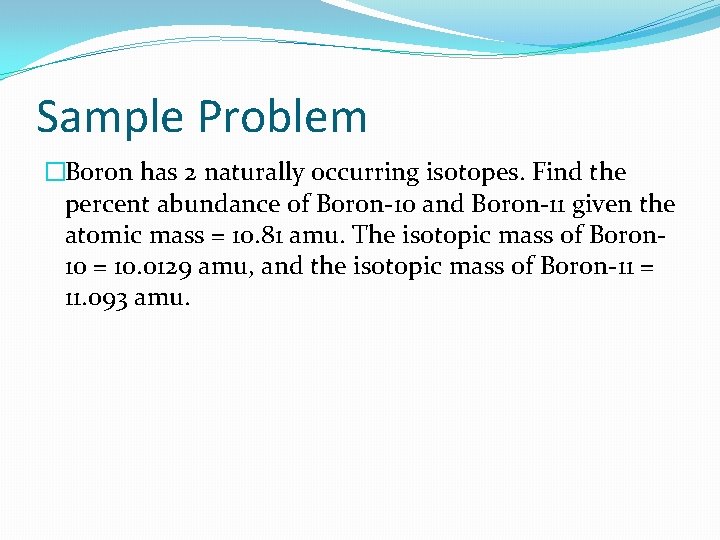 Sample Problem �Boron has 2 naturally occurring isotopes. Find the percent abundance of Boron-10