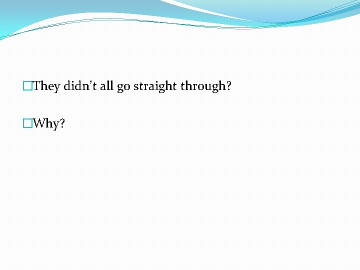 �They didn’t all go straight through? �Why? 