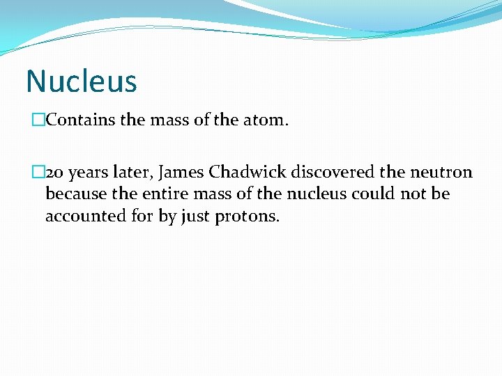 Nucleus �Contains the mass of the atom. � 20 years later, James Chadwick discovered