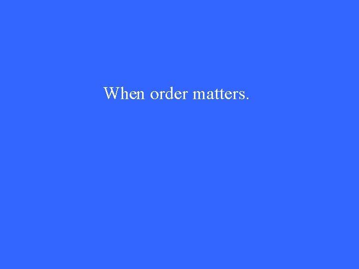 When order matters. 
