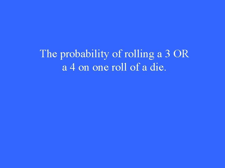 The probability of rolling a 3 OR a 4 on one roll of a