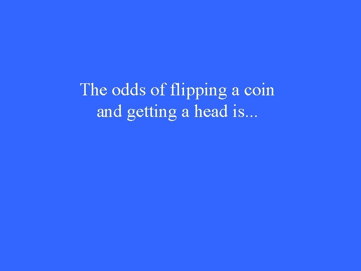 The odds of flipping a coin and getting a head is. . . 