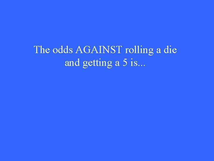 The odds AGAINST rolling a die and getting a 5 is. . . 