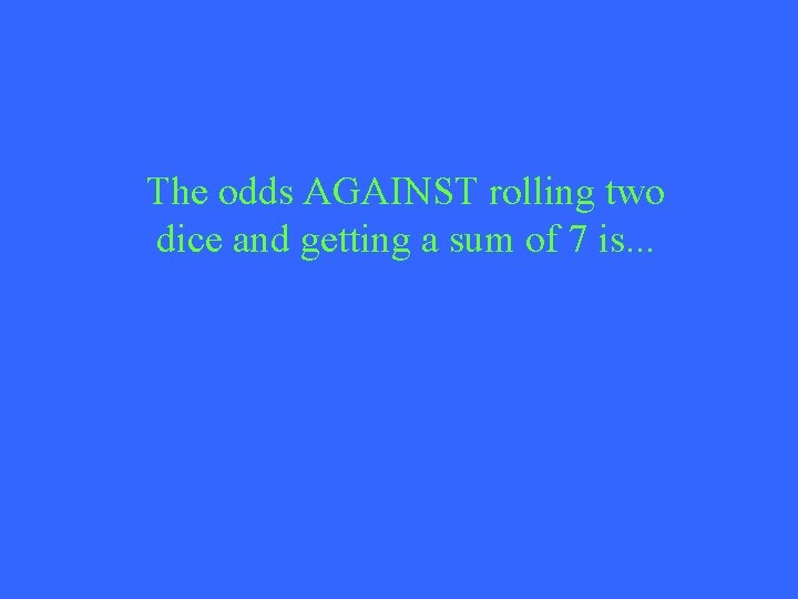 The odds AGAINST rolling two dice and getting a sum of 7 is. .