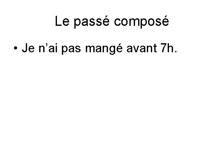 Le passé composé • Je n’ai pas mangé avant 7 h. 