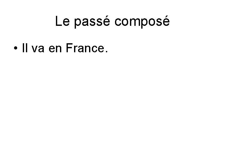 Le passé composé • Il va en France. 