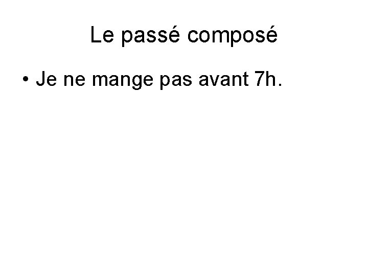 Le passé composé • Je ne mange pas avant 7 h. 