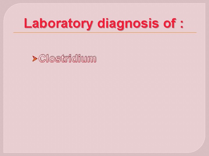 Laboratory diagnosis of : Ø Clostridium 