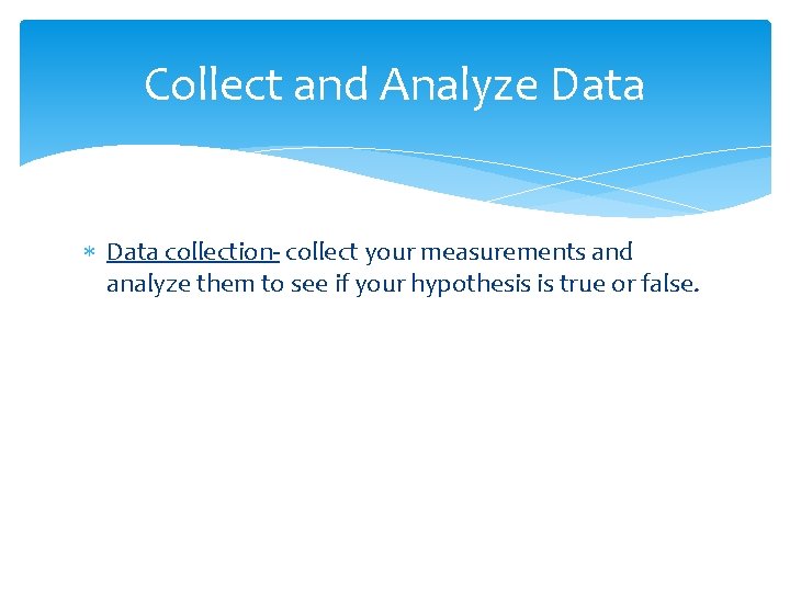 Collect and Analyze Data collection- collect your measurements and analyze them to see if