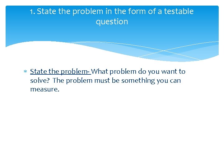 1. State the problem in the form of a testable question State the problem-