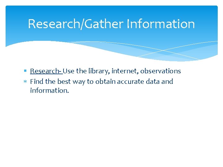 Research/Gather Information § Research- Use the library, internet, observations Find the best way to