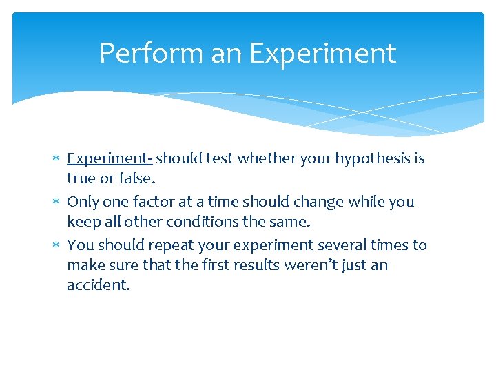 Perform an Experiment- should test whether your hypothesis is true or false. Only one