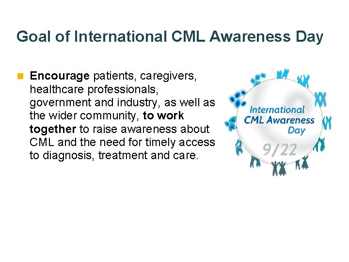 Goal of International CML Awareness Day n Encourage patients, caregivers, healthcare professionals, government and