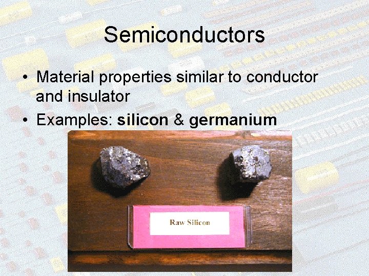 Semiconductors • Material properties similar to conductor and insulator • Examples: silicon & germanium