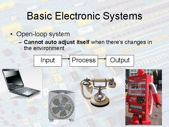 Basic Electronic Systems • Open-loop system – Cannot auto adjust itself when there’s changes