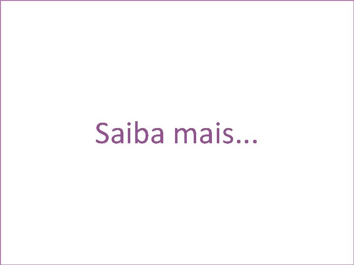 Saiba mais. . . 