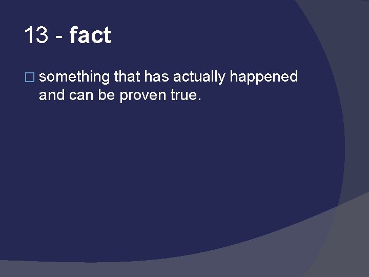 13 - fact � something that has actually happened and can be proven true.