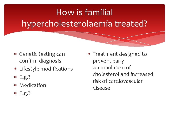 How is familial hypercholesterolaemia treated? Genetic testing can confirm diagnosis Lifestyle modifications E. g.