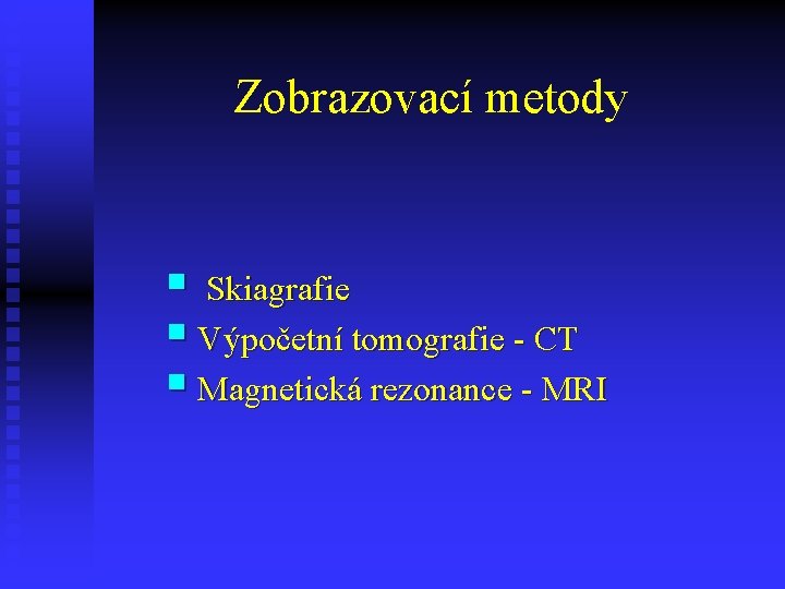 Zobrazovací metody § Skiagrafie § Výpočetní tomografie - CT § Magnetická rezonance - MRI