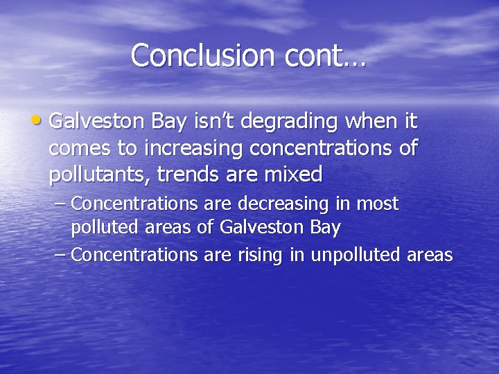 Conclusion cont… • Galveston Bay isn’t degrading when it comes to increasing concentrations of