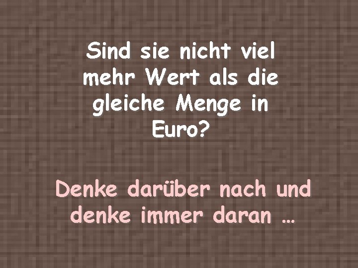 Sind sie nicht viel mehr Wert als die gleiche Menge in Euro? Denke darüber