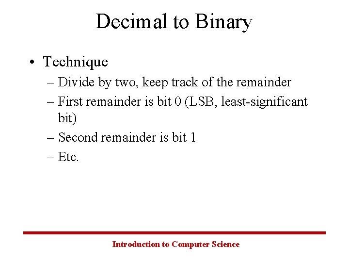 Decimal to Binary • Technique – Divide by two, keep track of the remainder