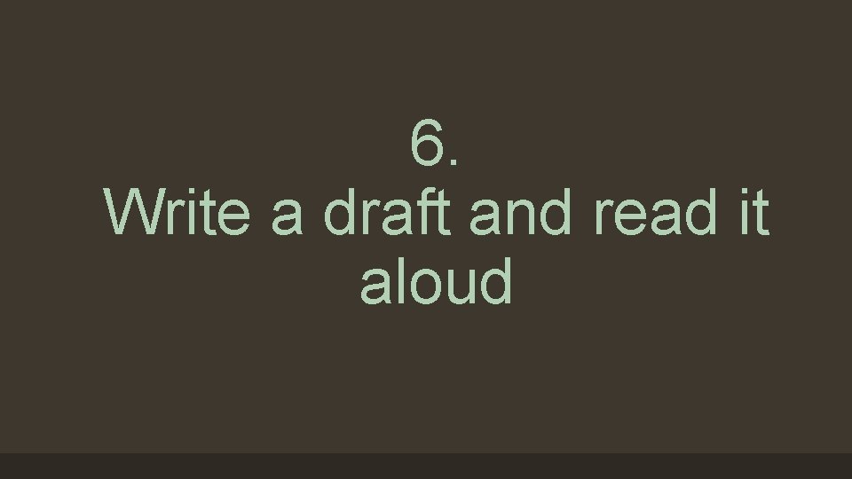 6. Write a draft and read it aloud 