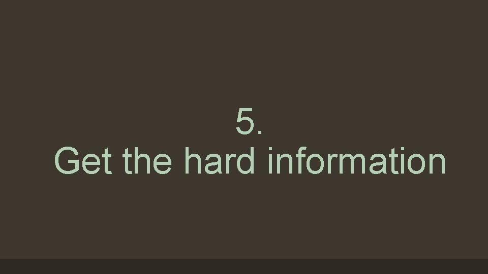 5. Get the hard information 