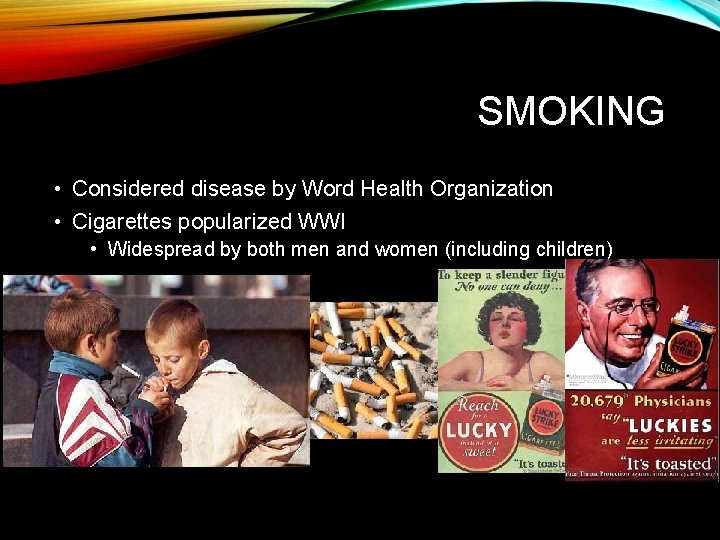SMOKING • Considered disease by Word Health Organization • Cigarettes popularized WWI • Widespread