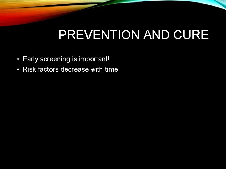 PREVENTION AND CURE • Early screening is important! • Risk factors decrease with time