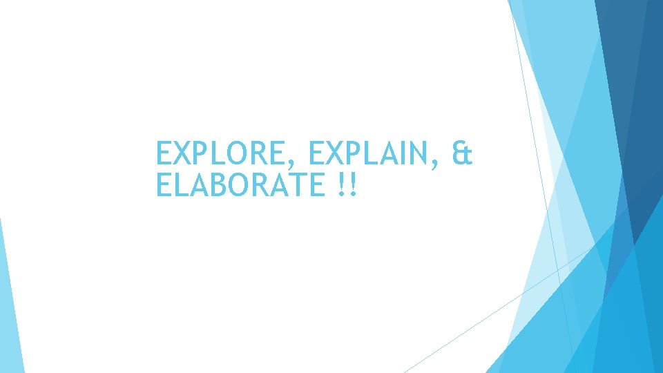 EXPLORE, EXPLAIN, & ELABORATE !! 