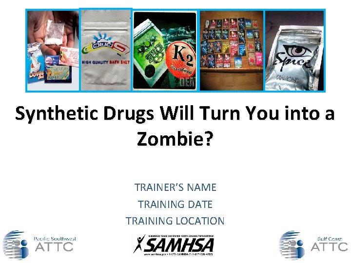 Synthetic Drugs Will Turn You into a Zombie? TRAINER’S NAME TRAINING DATE TRAINING LOCATION