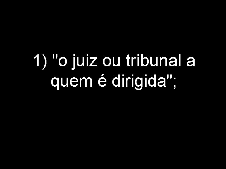 1) "o juiz ou tribunal a quem é dirigida"; 