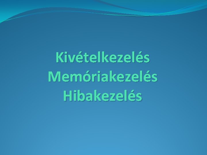 Kivételkezelés Memóriakezelés Hibakezelés 